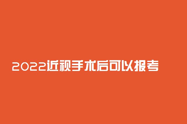 2022近视手术后可以报考军校吗 体检标准