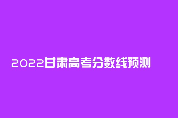 2022甘肃高考分数线预测 多少分能上文科一本