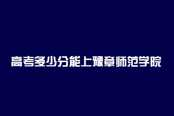 高考多少分能上豫章师范学院 2021录取分数线是多少