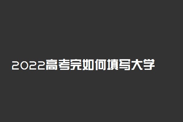 2022高考完如何填写大学志愿表 怎么进行填报