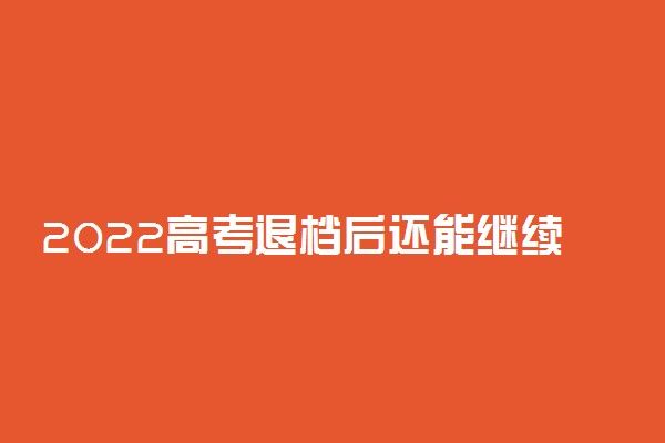 2022高考退档后还能继续录取吗 退档是退到哪里