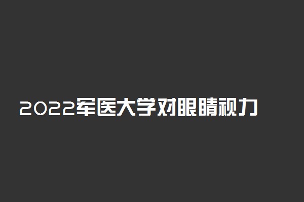 2022军医大学对眼睛视力有什么要求 近视能考军医大学吗