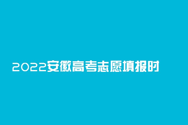 2022安徽高考志愿填报时间：6月28日开始