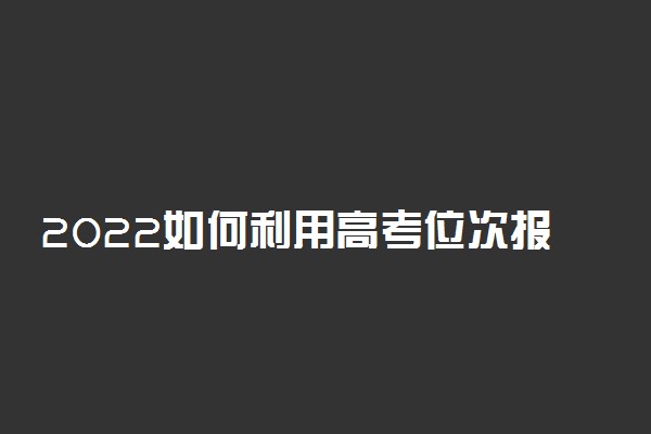 2022如何利用高考位次报志愿 怎么运用位次法