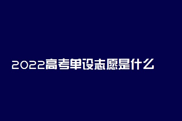 2022高考单设志愿是什么 如何理解