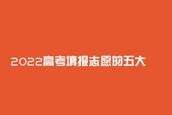 2022高考填报志愿的五大误区是什么 如何正确填报