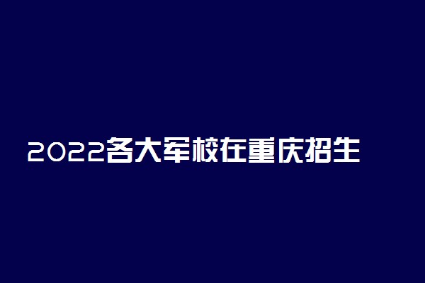 2022各大军校在重庆招生计划及人数