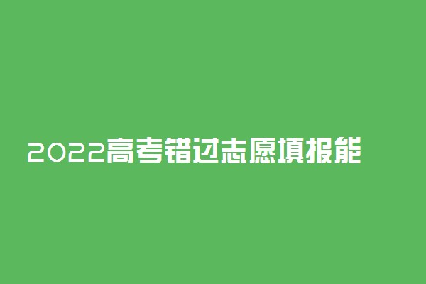 2022高考错过志愿填报能否补填 有补救机会吗