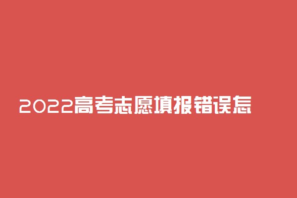 2022高考志愿填报错误怎么办 可以修改吗