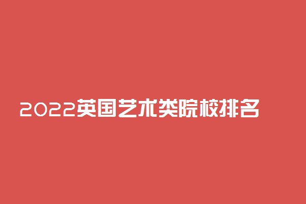 2022英国艺术类院校排名 英国最好的艺术类大学