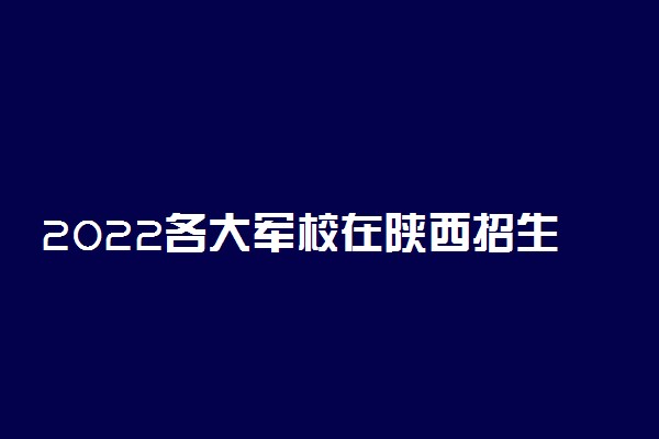 2022各大军校在陕西招生计划 招生人数是多少