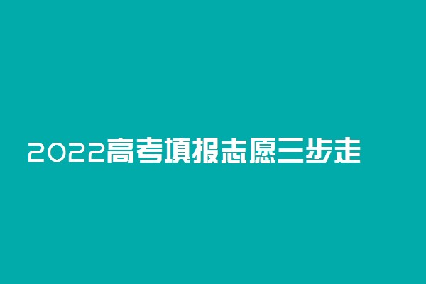 2022高考填报志愿三步走是哪三步 如何填报志愿