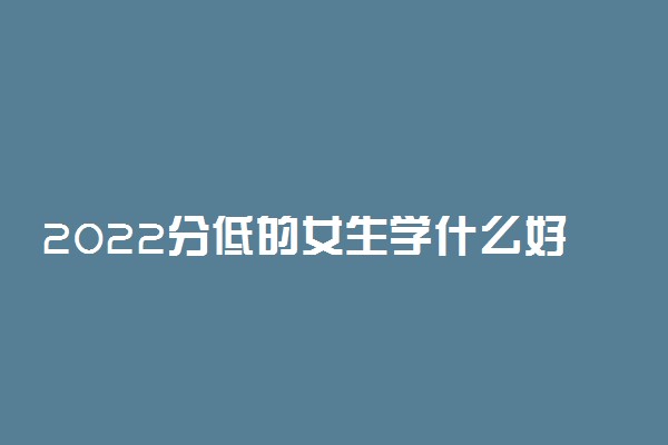 2022分低的女生学什么好 适合女生的专业
