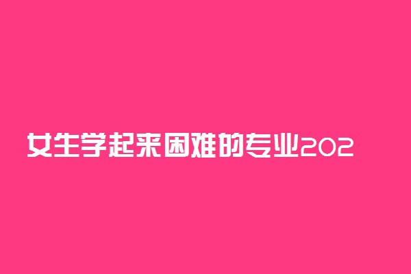 女生学起来困难的专业2022 有哪些专业