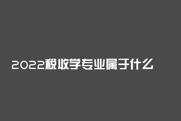 2022税收学专业属于什么大类 好就业吗