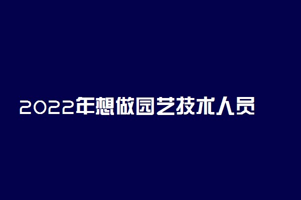 2022年想做园艺技术人员报什么专业