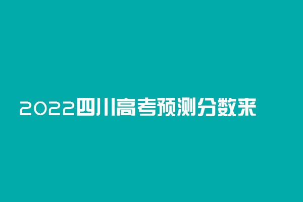 2022四川高考预测分数来了