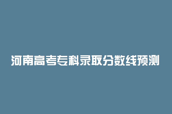 河南高考专科录取分数线预测 2022年会是多少