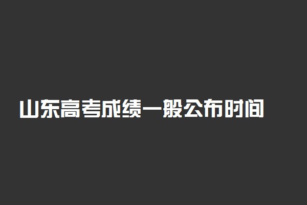 山东高考成绩一般公布时间 考后多少天能查