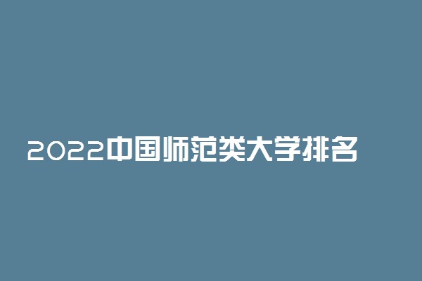 2022中国师范类大学排名 最新排行榜