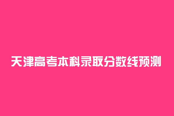 天津高考本科录取分数线预测 2022年会是多少