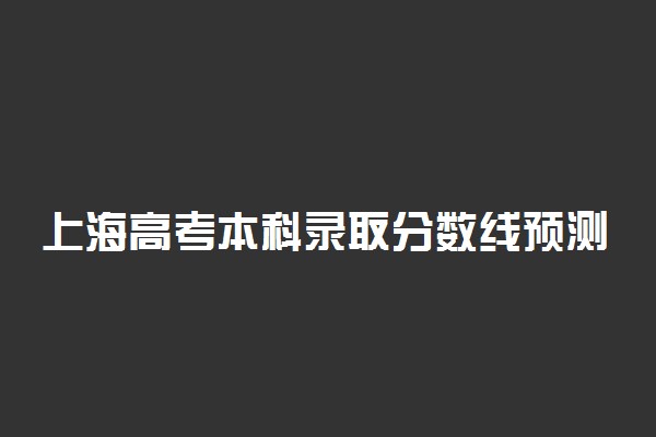 上海高考本科录取分数线预测 2022年会是多少