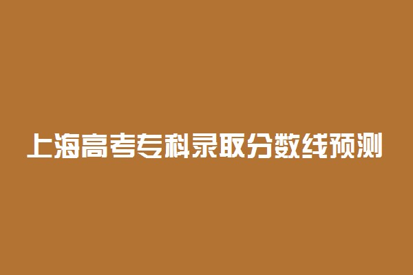 上海高考专科录取分数线预测 2022年会是多少