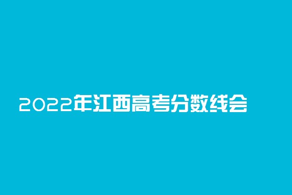 2022年江西高考分数线会高么 预计分数线是多少