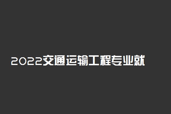 2022交通运输工程专业就业前景 好找工作吗