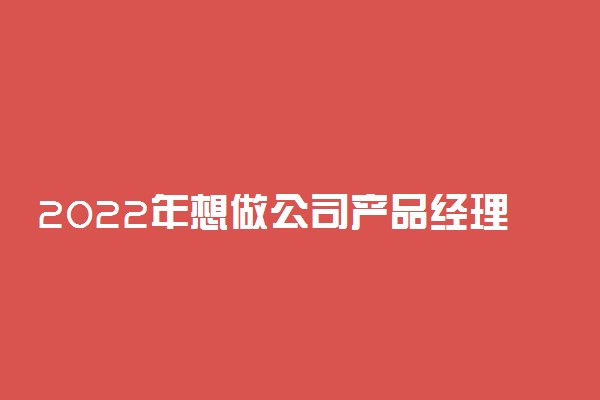 2022年想做公司产品经理报什么专业