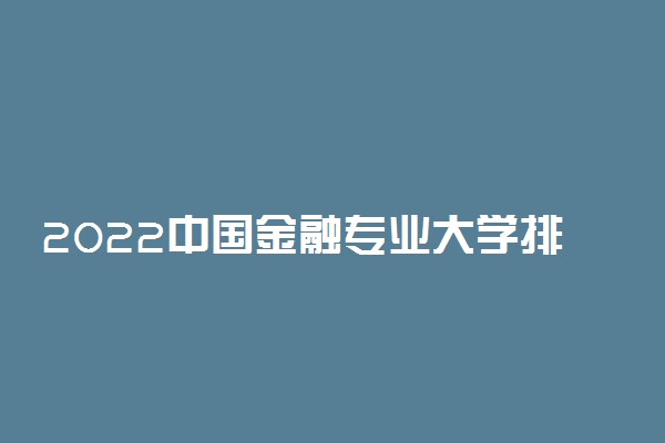 2022中国金融专业大学排名 最新院校排行榜