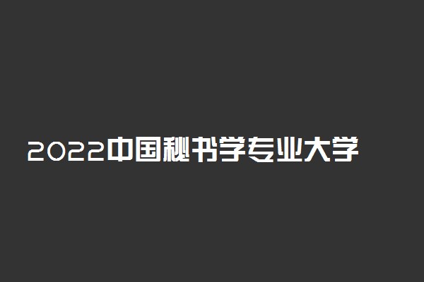 2022中国秘书学专业大学排名 文秘专业哪个学校好