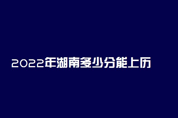 2022年湖南多少分能上历史类本科