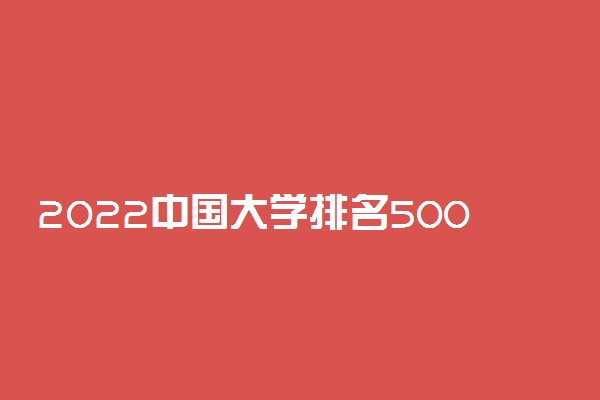 2022中国大学排名500强 全国最好大学排行榜