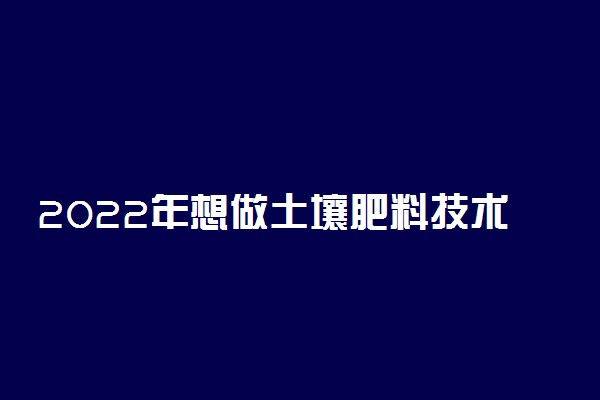 2022年想做土壤肥料技术人员报什么专业