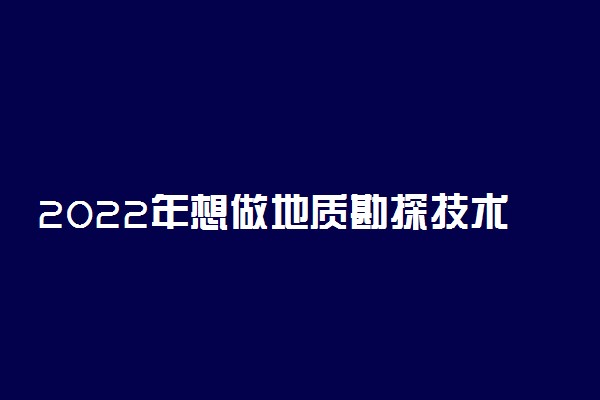 2022年想做地质勘探技术人员报什么专业