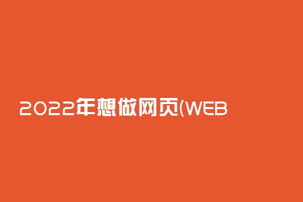 2022年想做网页(WEB)前端开发工程师报什么专业