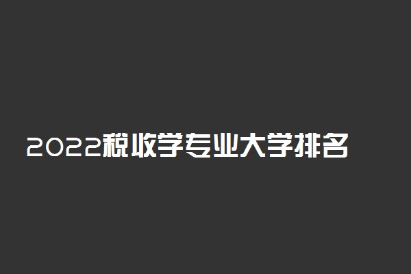 2022税收学专业大学排名 最新排行榜