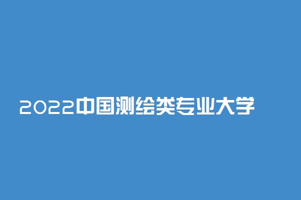 2022中国测绘类专业大学排名