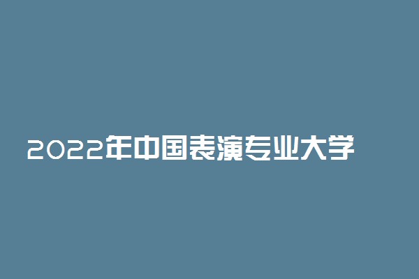 2022年中国表演专业大学排名 最新全国排行榜