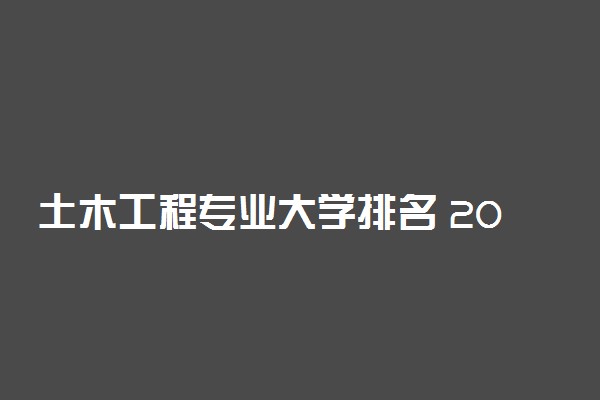 土木工程专业大学排名 2022哪个大学最好