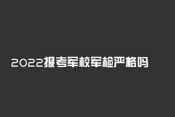 2022报考军校军检严格吗 怎样算体检合格