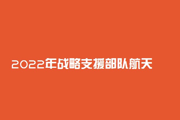 2022年战略支援部队航天工程大学各省招生计划及招生人数 都招什么专业