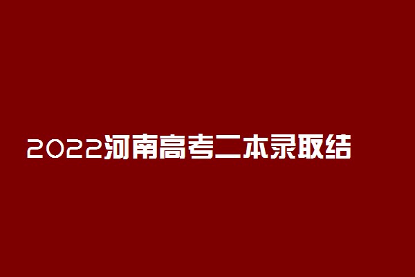 2022河南高考二本录取结果什么时候出来