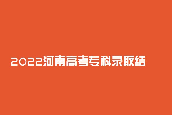 2022河南高考专科录取结果查询时间 河南专科录取查询