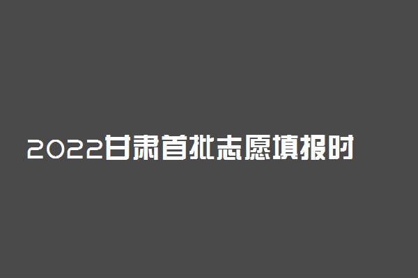 2022甘肃首批志愿填报时间为7月8日-9日