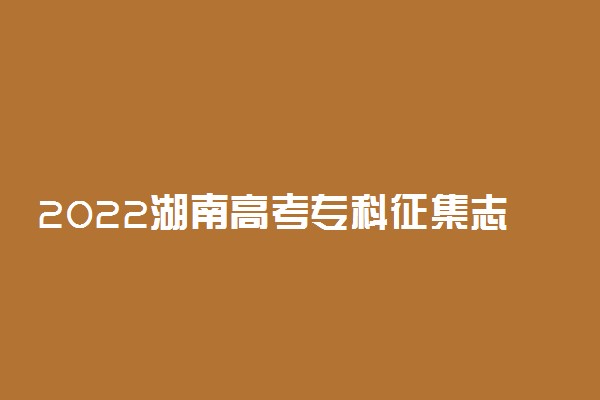 2022湖南高考专科征集志愿填报时间