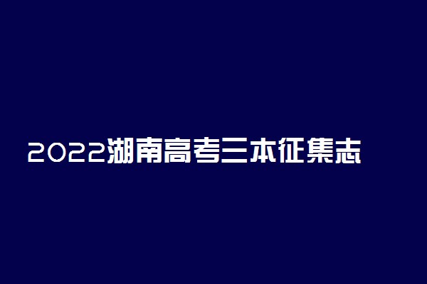 2022湖南高考三本征集志愿填报时间