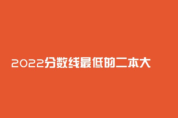 2022分数线最低的二本大学有哪些 二本大学推荐
