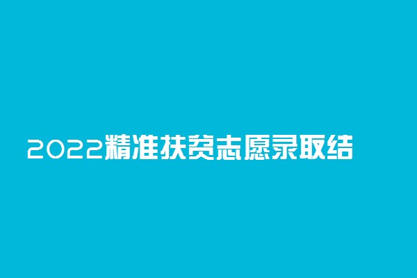 2022精准扶贫志愿录取结果什么时候出来